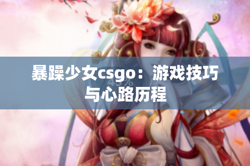 暴躁少女csgo：游戏技巧与心路历程