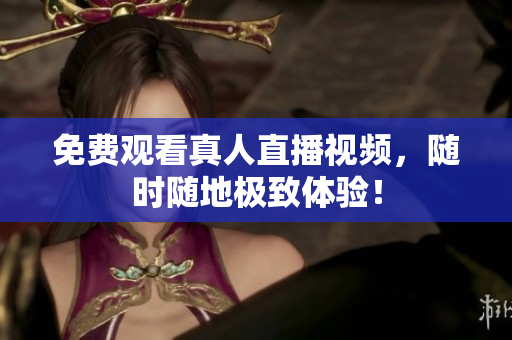 免费观看真人直播视频，随时随地极致体验！