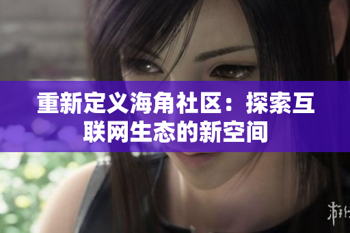重新定义海角社区：探索互联网生态的新空间