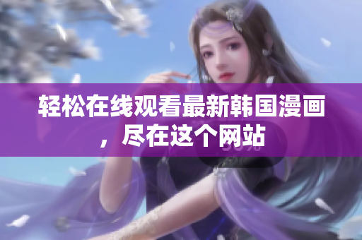 轻松在线观看最新韩国漫画，尽在这个网站