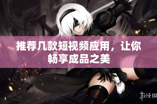 推荐几款短视频应用，让你畅享成品之美