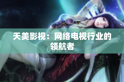 天美影视：网络电视行业的领航者