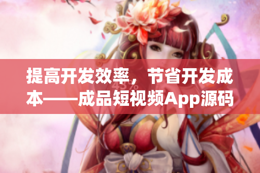 提高开发效率，节省开发成本——成品短视频App源码优势