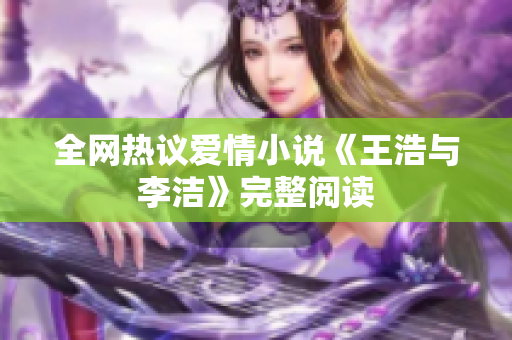 全网热议爱情小说《王浩与李洁》完整阅读