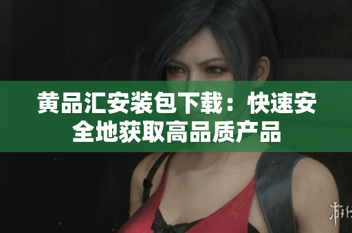 黄品汇安装包下载：快速安全地获取高品质产品