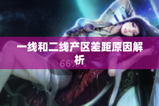 一线和二线产区差距原因解析