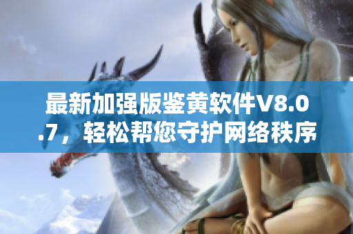 最新加强版鉴黄软件V8.0.7，轻松帮您守护网络秩序
