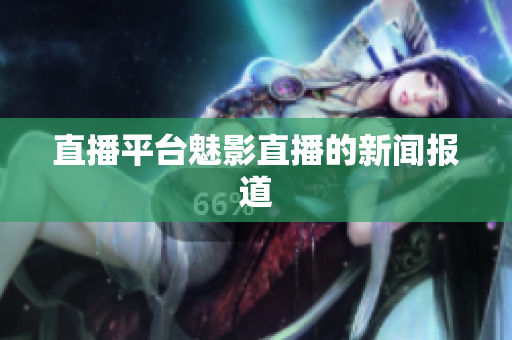 直播平台魅影直播的新闻报道
