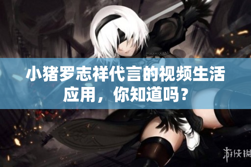 小猪罗志祥代言的视频生活应用，你知道吗？