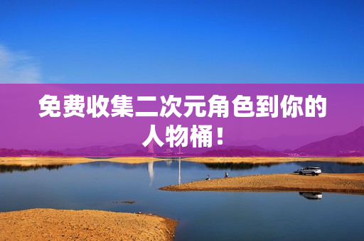 免费收集二次元角色到你的人物桶！