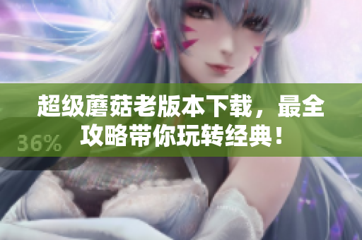 超级蘑菇老版本下载，最全攻略带你玩转经典！