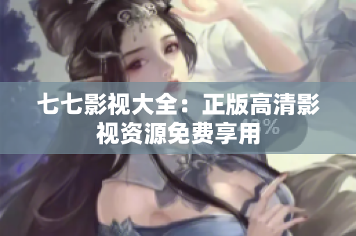 七七影视大全：正版高清影视资源免费享用