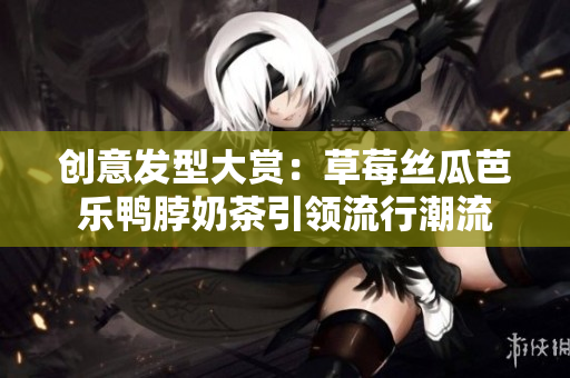 创意发型大赏：草莓丝瓜芭乐鸭脖奶茶引领流行潮流