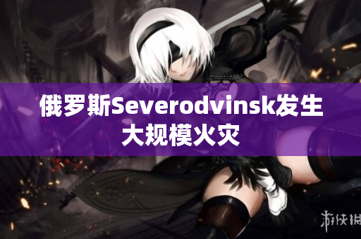 俄罗斯Severodvinsk发生大规模火灾