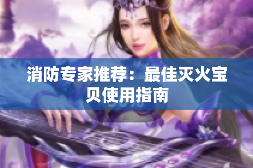 消防专家推荐：最佳灭火宝贝使用指南