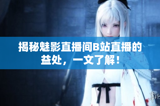 揭秘魅影直播间B站直播的益处，一文了解！