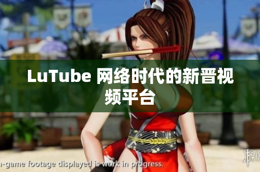 LuTube 网络时代的新晋视频平台