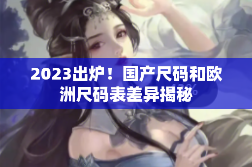 2023出炉！国产尺码和欧洲尺码表差异揭秘