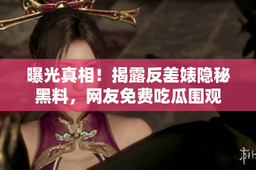 曝光真相！揭露反差婊隐秘黑料，网友免费吃瓜围观