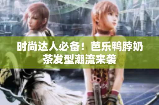 时尚达人必备！芭乐鸭脖奶茶发型潮流来袭