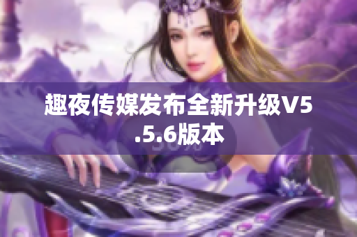 趣夜传媒发布全新升级V5.5.6版本