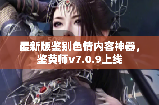 最新版鉴别色情内容神器，鉴黄师v7.0.9上线