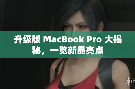 升级版 MacBook Pro 大揭秘，一览新品亮点