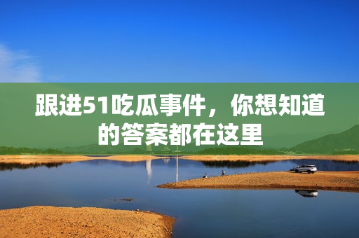 跟进51吃瓜事件，你想知道的答案都在这里