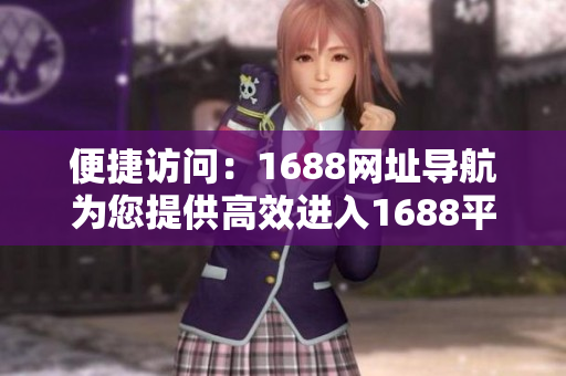 便捷访问：1688网址导航为您提供高效进入1688平台的入口