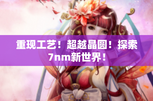 重现工艺！超越晶圆！探索7nm新世界！