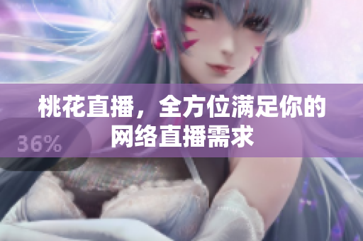 桃花直播，全方位满足你的网络直播需求