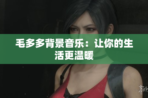 毛多多背景音乐：让你的生活更温暖