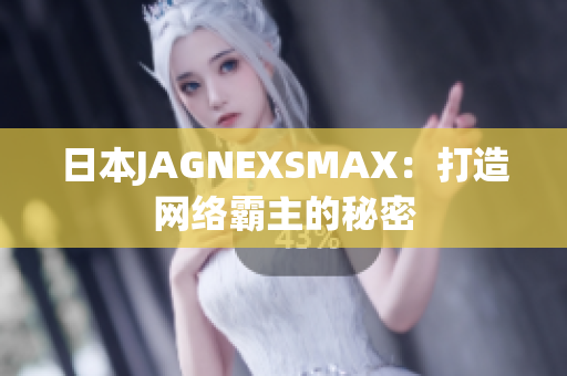日本JAGNEXSMAX：打造网络霸主的秘密
