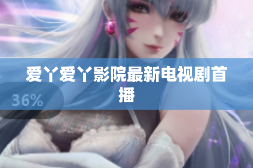 爱丫爱丫影院最新电视剧首播