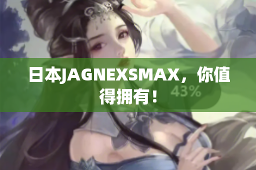 日本JAGNEXSMAX，你值得拥有！