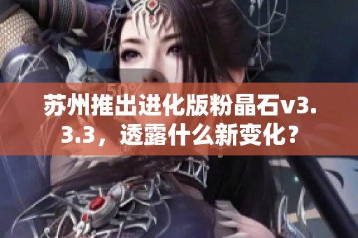 苏州推出进化版粉晶石v3.3.3，透露什么新变化？