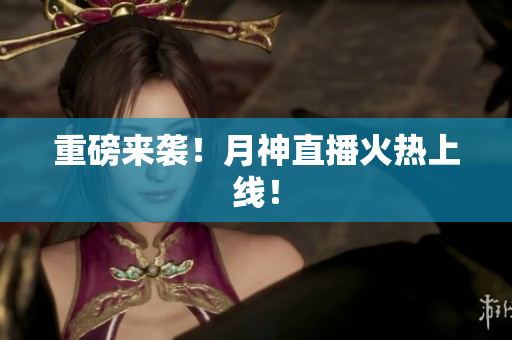 重磅来袭！月神直播火热上线！