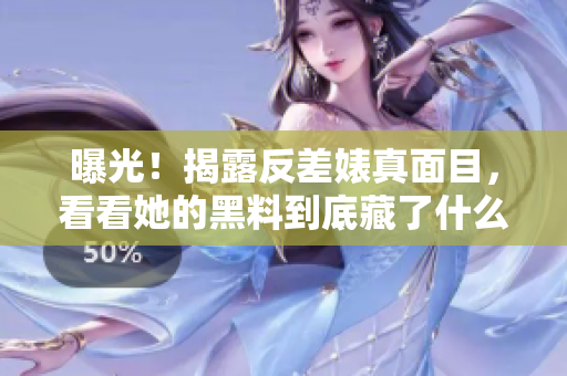 曝光！揭露反差婊真面目，看看她的黑料到底藏了什么
