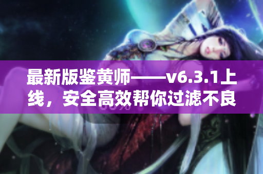 最新版鉴黄师——v6.3.1上线，安全高效帮你过滤不良内容
