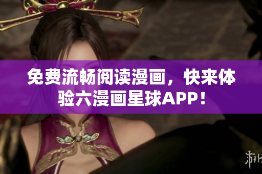 免费流畅阅读漫画，快来体验六漫画星球APP！