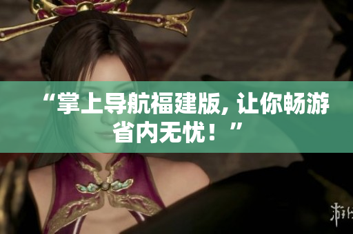 “掌上导航福建版, 让你畅游省内无忧！”