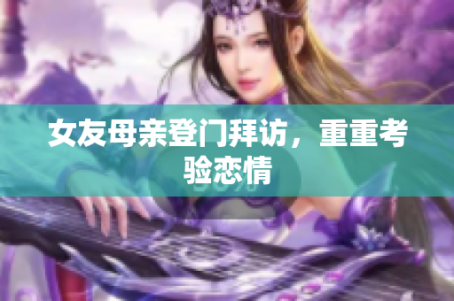 女友母亲登门拜访，重重考验恋情