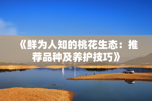 《鲜为人知的桃花生态：推荐品种及养护技巧》