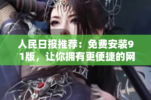 人民日报推荐：免费安装9 1版，让你拥有更便捷的网络使用体验