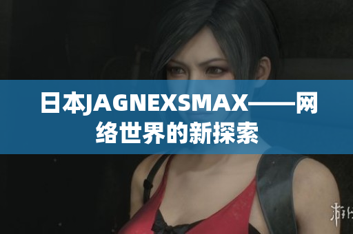 日本JAGNEXSMAX——网络世界的新探索