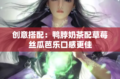 创意搭配：鸭脖奶茶配草莓丝瓜芭乐口感更佳