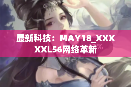 最新科技：MAY18_XXXXXL56网络革新