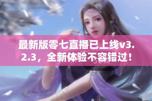 最新版零七直播已上线v3.2.3，全新体验不容错过！
