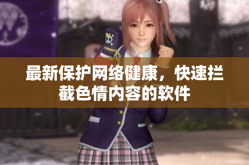 最新保护网络健康，快速拦截色情内容的软件