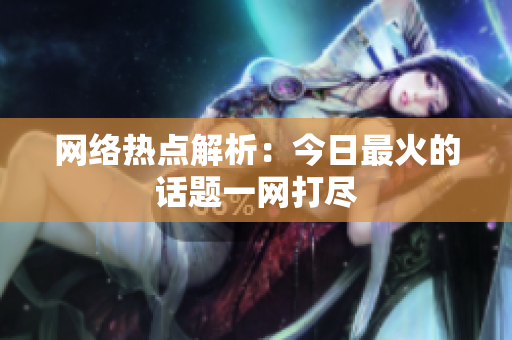 网络热点解析：今日最火的话题一网打尽